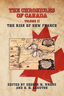 The Chronicles of Canada: Volume II - The Rise of New France - George M. Wrong, H.H. Langton