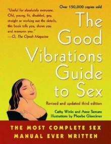 The Good Vibrations Guide to Sex: The Most Complete Sex Manual Ever Written - Anne Semans, Anne Semans, Phoebe Gloeckner