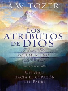 Los Atributos de Dios - Vol. 1 (Incluye Guia de Estudio): Un Viaje Al Corazon del Padre - A.W. Tozer