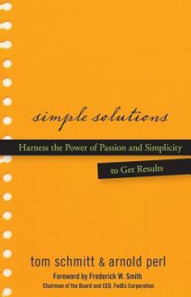 Simple Solutions: Harness the Power of Passion and Simplicity to Get Results - Thomas Schmitt, Arnold Perl, Frederick W Smith