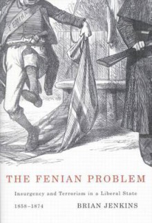 The Fenian Problem: Insurgency and Terrorism in a Liberal State, 1858-1874 - Brian A. Jenkins