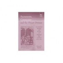 Sacraments, Ceremonies, and the Stuart Divines: Sacramental Theology and Liturgy in England and Scotland, 1603-1662 - Bryan D. Spinks