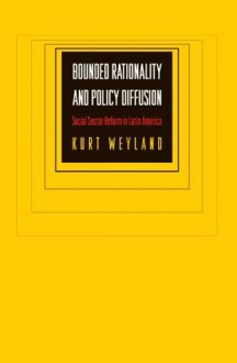 Bounded Rationality and Policy Diffusion: Social Sector Reform in Latin America - Kurt Weyland