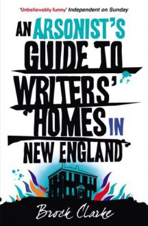 An Arsonist's Guide to Writers' Homes in New England - Brock Clarke