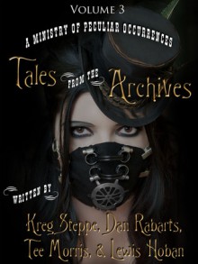 A Ministry of Peculiar Occurrences: Tales from the Archives, Volume 6 - Kreg Steppe, Dan Rabarts, Tee Morris, Lewis Hoban