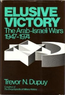 Elusive Victory: The Arab Israeli Wars, 1947 1974 - Trevor N. Dupuy