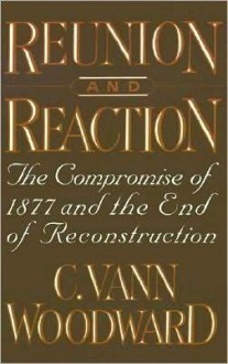 Reunion and Reaction: The Compromise of 1877 and the End of Reconstruction - C. Vann Woodward