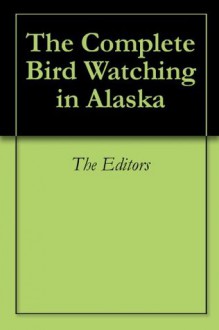 The Complete Bird Watching in Alaska - The Editors