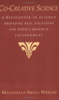 Co-Creative Science: A Revolution in Science Providing Real Solutions for Today's Health and Environment - Machaelle Small Wright