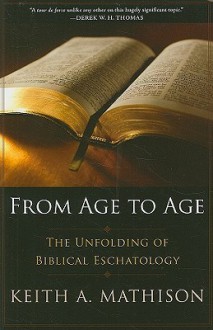 From Age to Age: The Unfolding of Biblical Eschatology - Keith A. Mathison