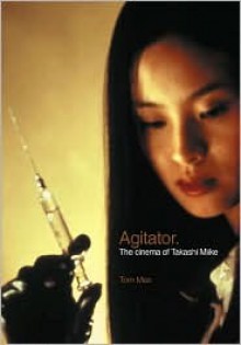 Agitator: The Cinema of Takashi Miike - Tom Mes