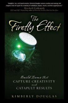 The Firefly Effect: Build Teams That Capture Creativity and Catapult Results - Kimberly Douglas