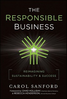 The Responsible Business: Reimagining Sustainability and Success - Rebecca Henderson, Carol Sanford, Chad Holliday