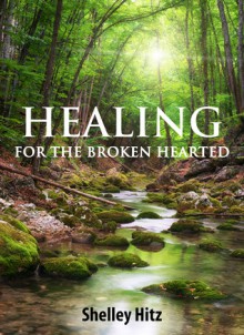 Healing For The Broken Hearted: Discover Lasting Freedom in Christ - Shelley Hitz