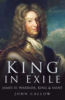 King in Exile: James II, Warrior King and Saint - John Callow