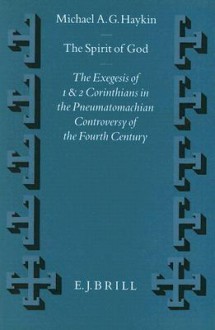 The Spirit of God: The Exegesis of 1 and 2 Corinthians in the Pneumatomachian Controversy of the Fourth Century - Michael A.G. Haykin