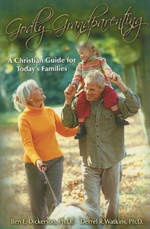 Godly Grandparenting: A Christian Guide for Today's Families - Ben E. Dickerson, Derrel R. Watkins