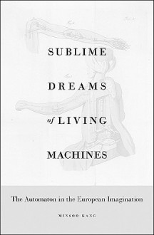 Sublime Dreams of Living Machines: The Automaton in the European Imagination - Minsoo Kang