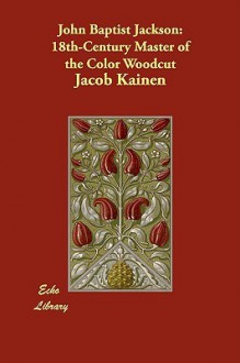 John Baptist Jackson: 18th-Century Master of the Color Woodcut - Jacob Kainen