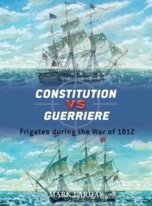 Constitution vs Guerriere: Frigates during the War of 1812 - Mark Lardas, Peter Bull