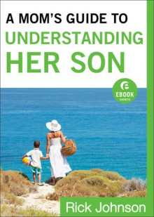 A Mom's Guide to Understanding Her Son: How Moms Can Influence Boys to Become Men of Character - Rick Johnson