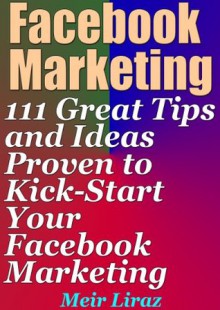 Facebook Marketing: 111 Great Tips and Ideas Proven to Kick-Start Your Facebook Marketing - Meir Liraz