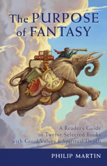 The Purpose of Fantasy: A Reader's Guide to Twelve Selected Books with Good Values and Spiritual Depth - Philip Martin