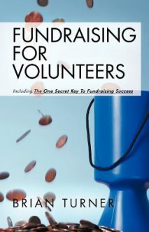 Fundraising for Volunteers: Including the One Secret Key to Fundraising Success - Brian Turner