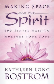 Making Space for the Spirit: 100 Simple Ways to Nurture Your Soul - Kathleen Long Bostrom