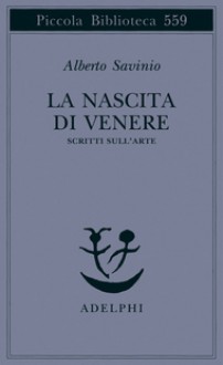 La nascita di Venere: scritti sull'arte - Alberto Savinio, Giuseppe Montesano, Vincenzo Trione