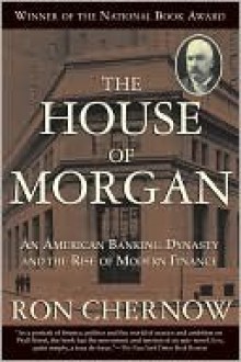 The House of Morgan: An American Banking Dynasty and the Rise of Modern Finance - Ron Chernow