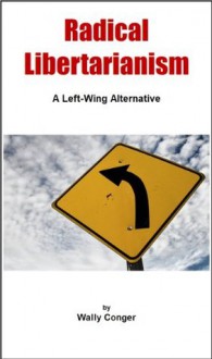 Radical Libertarianism: A Left-Wing Alternative - Wally Conger