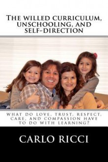 The Willed Curriculum, Unschooling, and Self-Direction: What Do Love, Trust, Respect, Care, and Compassion Have to Do with Learning? - Carlo Ricci