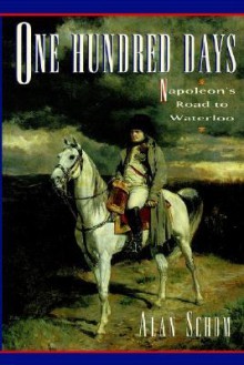 One Hundred Days: Napoleon's Road to Waterloo - Alan Schom