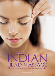 The Art of Indian Head Massage: Health and Beauty at Your Fingertips - Mary Atkinson