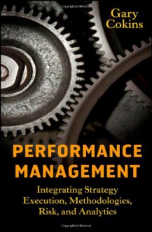 Performance Management: Integrating Strategy Execution, Methodologies, Risk, and Analytics - Gary Cokins, Cokins