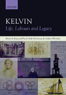 Kelvin: Life, Labours and Legacy - Raymond Flood, Andrew Whitaker, Mark McCartney