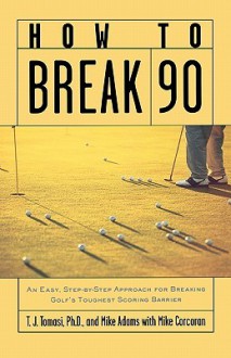 How to Break 90: An Easy Approach for Breaking Golf's Toughest Scoring Barrier - T.J. Tomasi, Mike Adams, Mike Corcoran