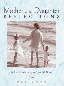 Mother and Daughter Reflections: A Celebration of a Special Bond - Pat Ross