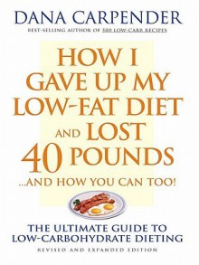 How I Gave Up My Low-Fat Diet and Lost 40 Pounds..and How You Can Too - Dana Carpender