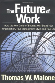 The Future of Work: How the New Order of Business Will Shape Your Organization, Your Management Style, and Your Life - Thomas W. Malone