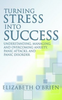 Turning Stress into Success: Understanding, Managing, and Overcoming Anxiety, Panic Attacks, and Panic Disorder - Elizabeth O'Brien