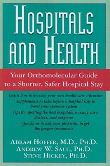 Hospitals and Health: Your Orthomolecular Guide to a Shorter, Safer Hospital Stay - Abram Hoffer, Andrew W. Saul, Steve Hickey