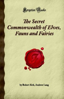 The Secret Commonwealth Of Elves, Fauns And Fairies: (Forgotten Books) - Andrew Lang, Robert Kirk, Robert Kirk Andrew Lang