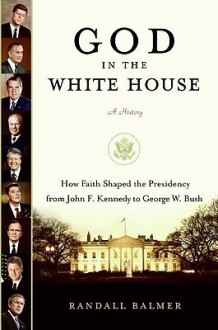 God in the White House: How Faith Shaped the Presidency from John F. Kennedy to George W. Bush - Randall Balmer