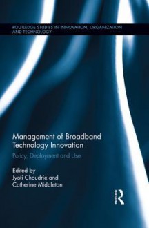 Management of Broadband Technology and Innovation: Policy, Deployment, and Use (Routledge Studies in Innovation, Organization and Technology) - Jyoti Choudrie, Catherine Middleton