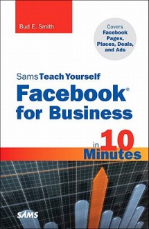 Sams Teach Yourself Facebook for Business in 10 Minutes: Covers Facebook Places, Facebook Deals and Facebook Ads - Bud E. Smith