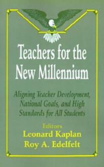 Teachers for the New Millennium: Aligning Teacher Development, National Goals, and High Standards for All Students - Leonard Kaplan, Roy A. Edelfelt, Joseph C. Vaughan