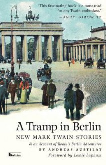 A Tramp in Berlin: New Mark Twain Stories & an Account of His Adventures in the German Capital During the Belle Epoque of 1891-1892 - Mark Twain, Andreas Austilat, Lewis H. Lapham