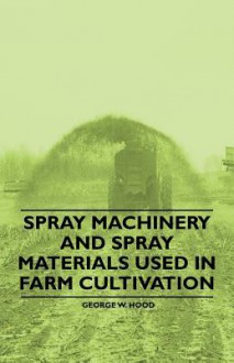 Spray Machinery and Spray Materials Used in Farm Cultivation - George W. Hood